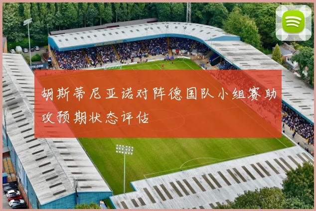 胡斯蒂尼亚诺对阵德国队小组赛助攻预期状态评估