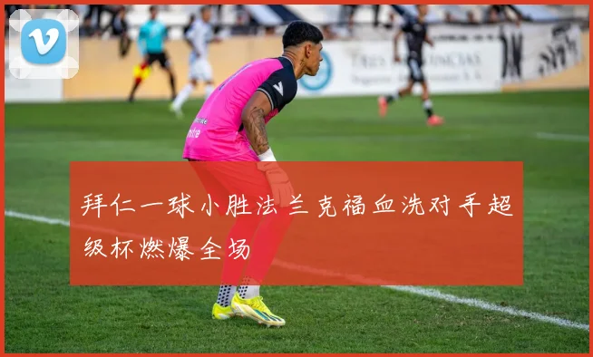 拜仁一球小胜法兰克福血洗对手超级杯燃爆全场