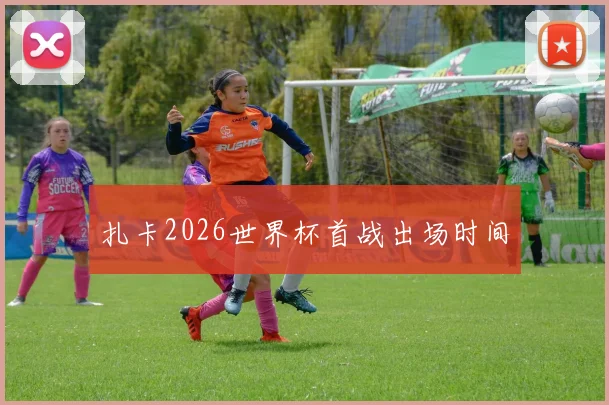 扎卡2026世界杯首战出场时间