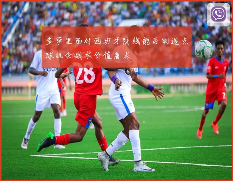 多萨里面对西班牙防线能否制造点球机会战术价值看点