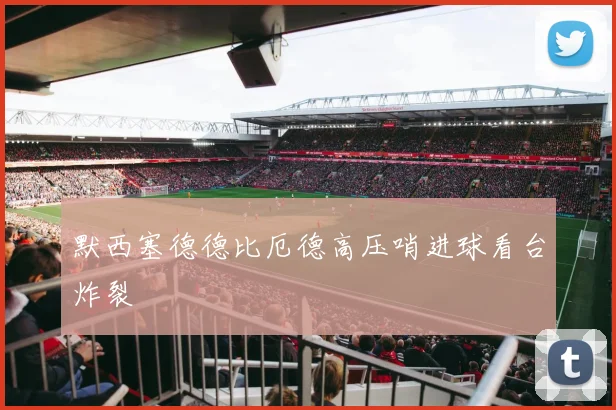 默西塞德德比厄德高压哨进球看台炸裂