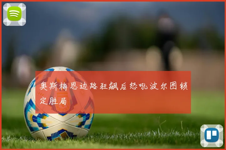 奥斯梅恩边路狂飙后怒吼波尔图锁定胜局