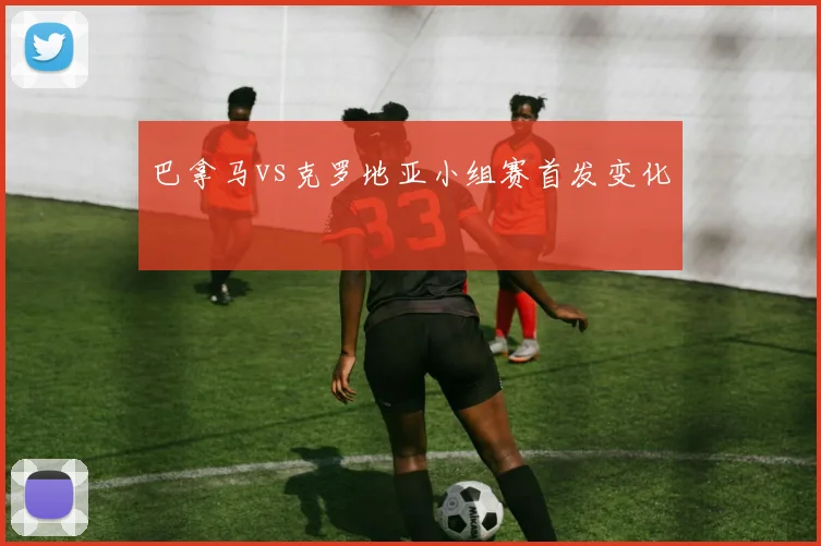 巴拿马vs克罗地亚小组赛首发变化