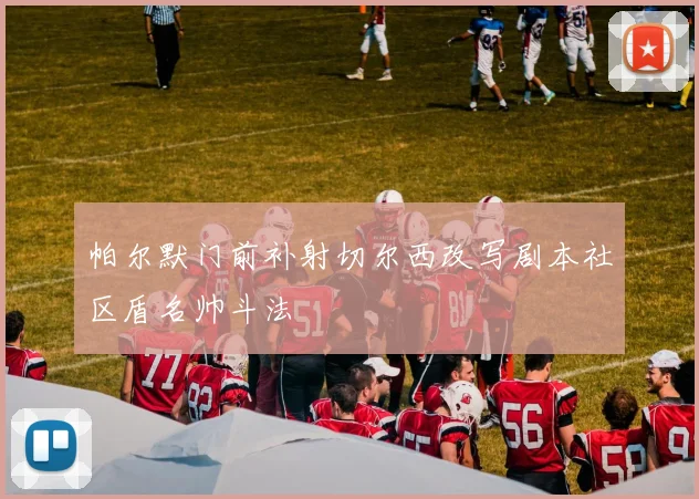 帕尔默门前补射切尔西改写剧本社区盾名帅斗法