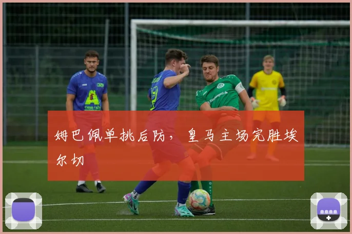 姆巴佩单挑后防，皇马主场完胜埃尔切