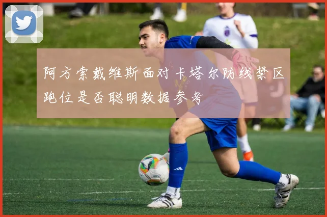 阿方索戴维斯面对卡塔尔防线禁区跑位是否聪明数据参考