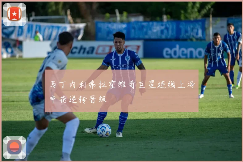 马丁内利弗拉霍维奇巨星连线上海申花逆转晋级