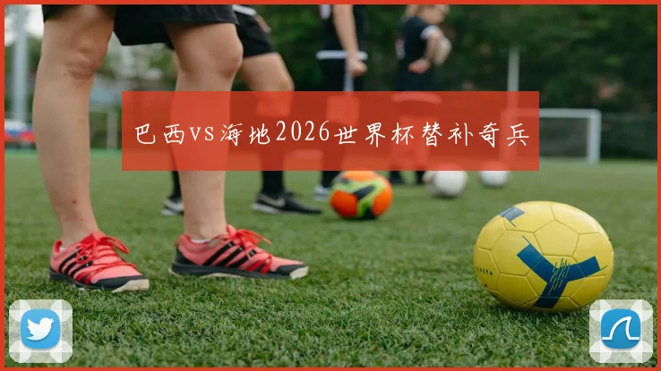 巴西vs海地2026世界杯替补奇兵