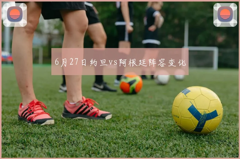 6月27日约旦vs阿根廷阵容变化