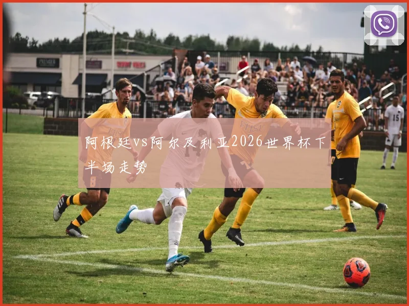 阿根廷vs阿尔及利亚2026世界杯下半场走势