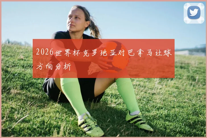 2026世界杯克罗地亚对巴拿马让球方向分析
