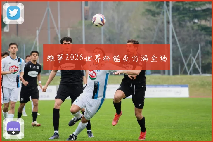 维萨2026世界杯能否打满全场