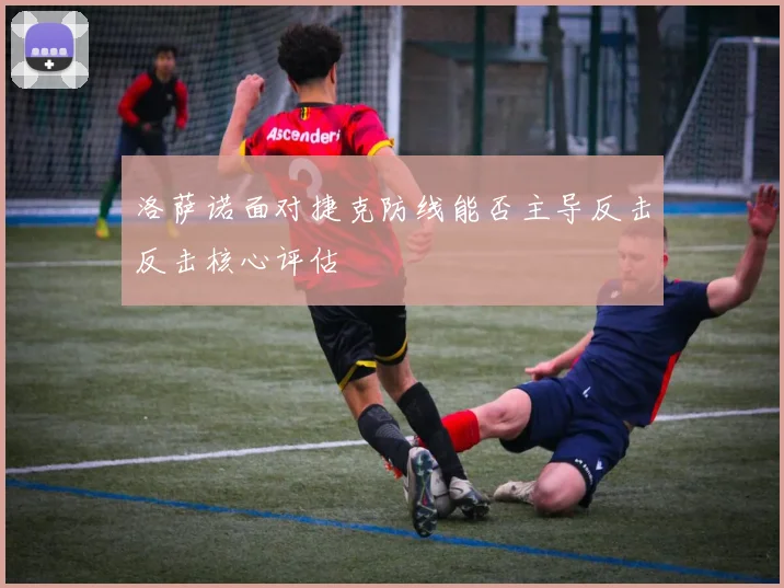 洛萨诺面对捷克防线能否主导反击反击核心评估