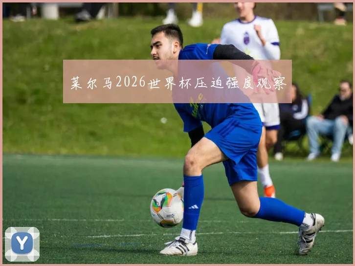 莱尔马2026世界杯压迫强度观察