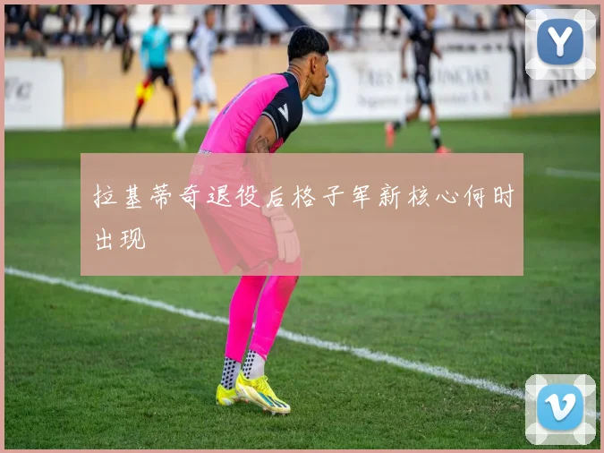 拉基蒂奇退役后格子军新核心何时出现