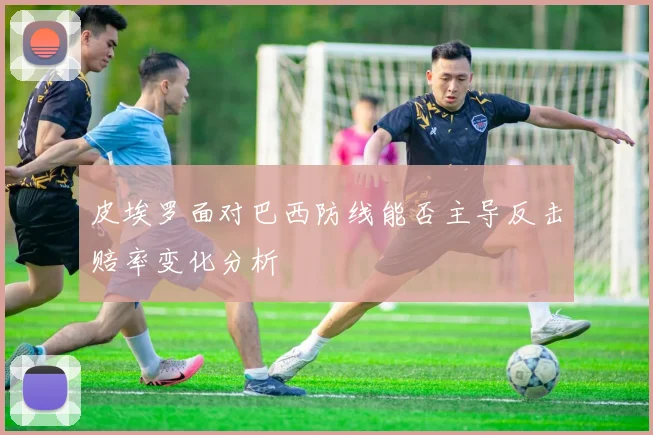皮埃罗面对巴西防线能否主导反击赔率变化分析