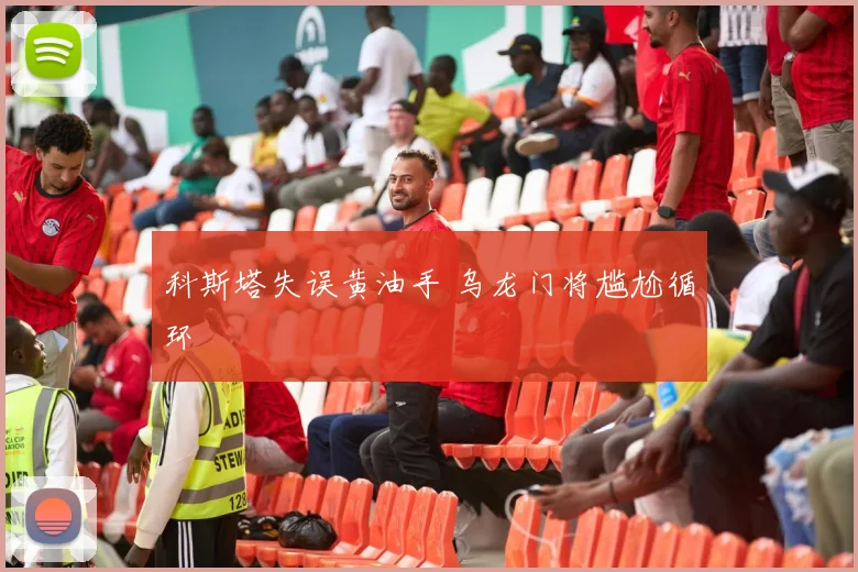 科斯塔失误黄油手 乌龙门将尴尬循环