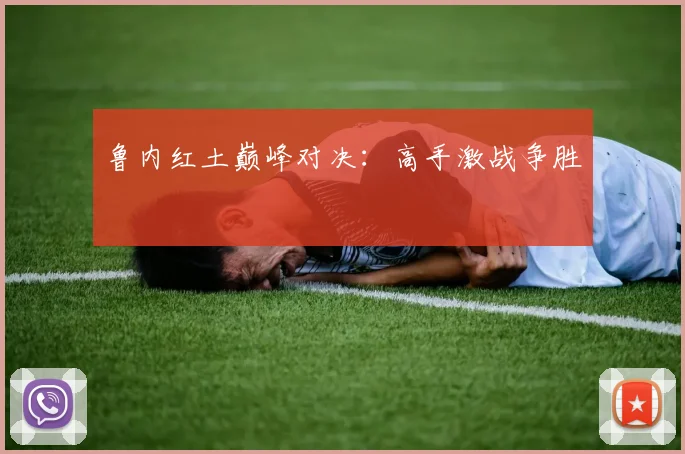 鲁内红土巅峰对决：高手激战争胜