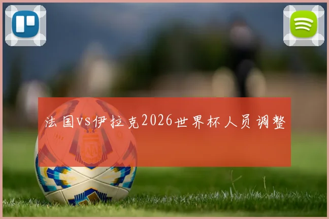 法国vs伊拉克2026世界杯人员调整