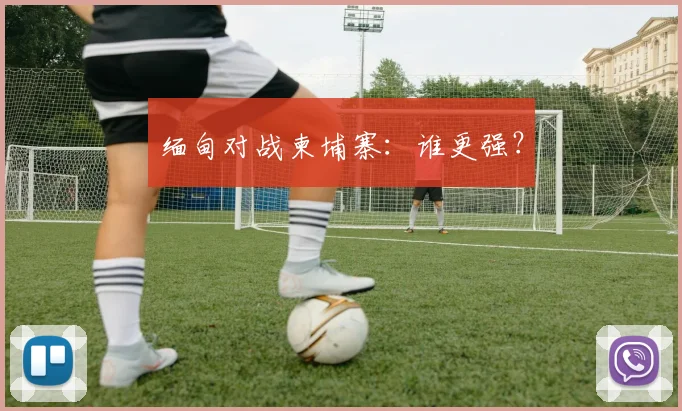 缅甸对战柬埔寨：谁更强？