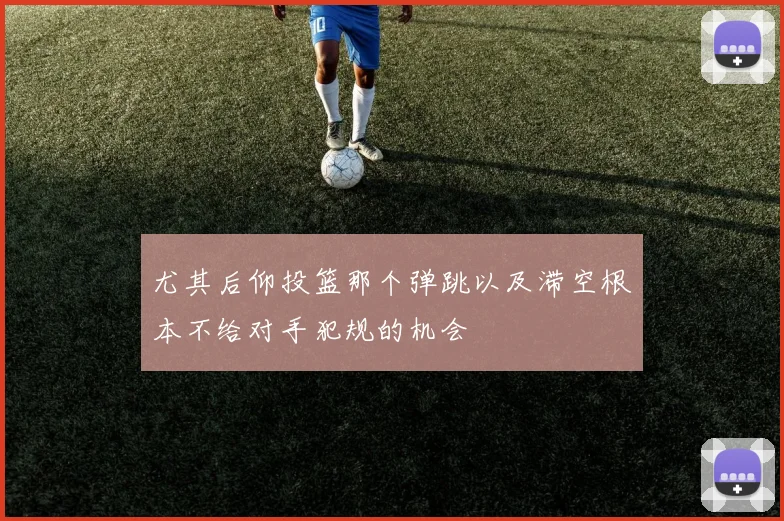 尤其后仰投篮那个弹跳以及滞空根本不给对手犯规的机会