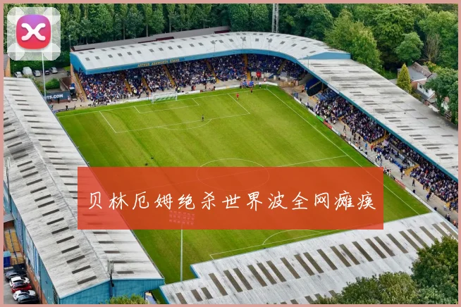 贝林厄姆绝杀世界波全网瘫痪