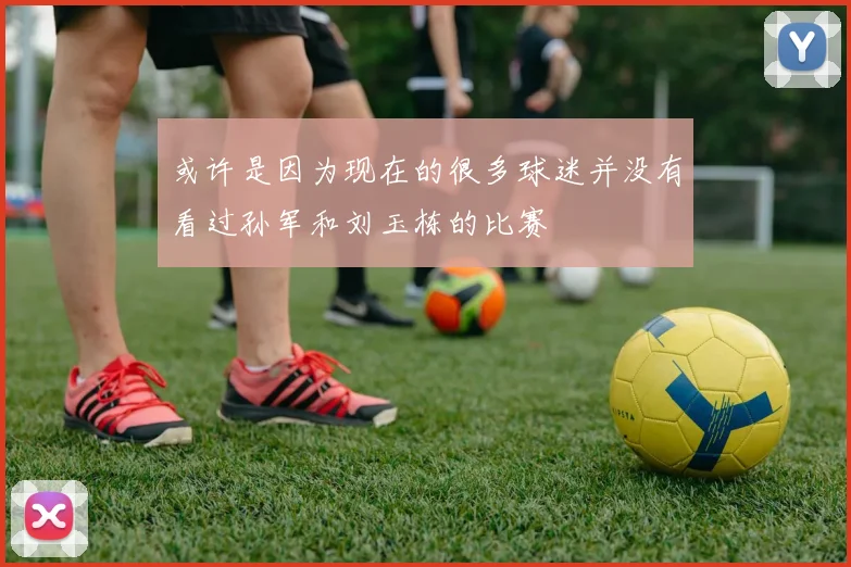 或许是因为现在的很多球迷并没有看过孙军和刘玉栋的比赛