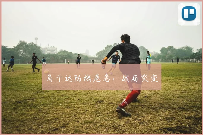 乌干达防线危急，战局突变