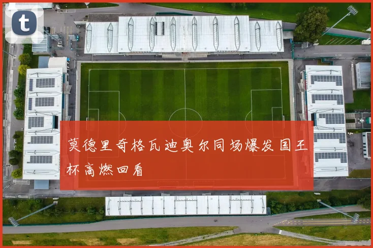 莫德里奇格瓦迪奥尔同场爆发国王杯高燃回看