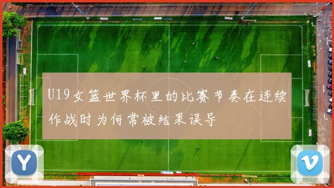 U19女篮世界杯里的比赛节奏在连续作战时为何常被结果误导