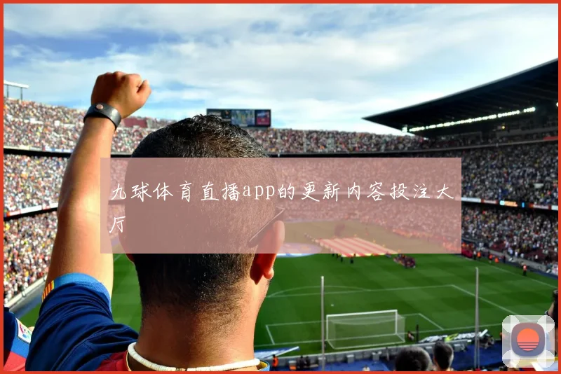 九球体育直播app的更新内容投注大厅