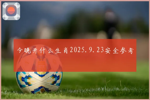 今晚开什么生肖2025.9.23安全参考