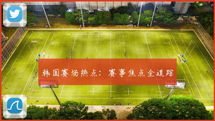 韩国赛场热点：赛事焦点全追踪