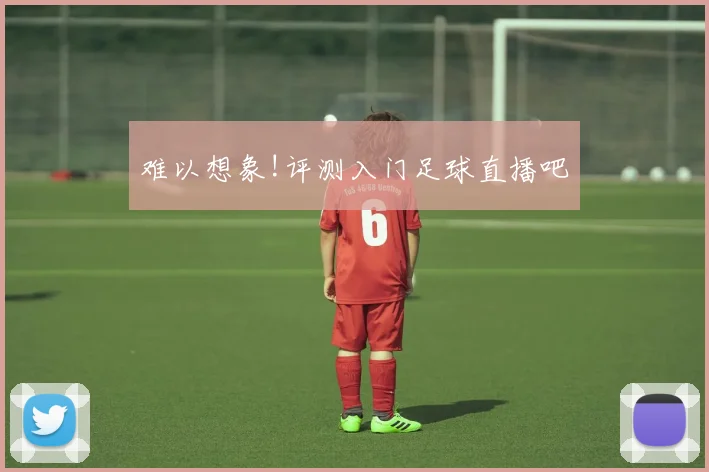 难以想象!评测入门足球直播吧