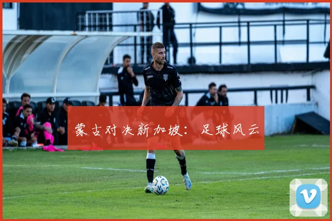 蒙古对决新加坡:足球风云