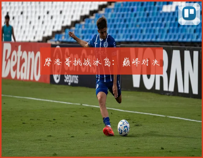 摩洛哥挑战冰岛:巅峰对决