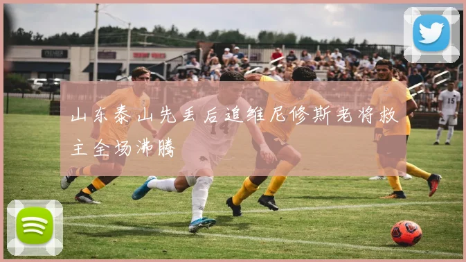 山东泰山先丢后追维尼修斯老将救主全场沸腾