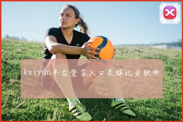 kaiyun平台登录入口足球比分软件