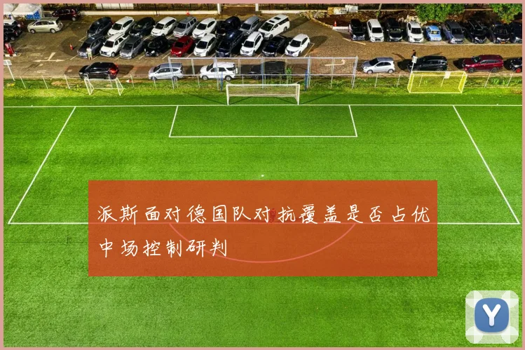 派斯面对德国队对抗覆盖是否占优中场控制研判