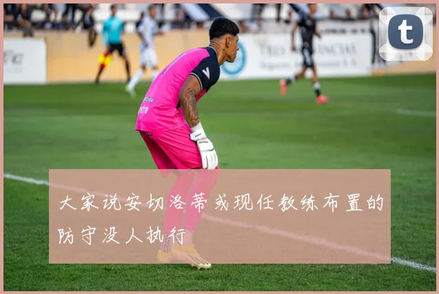 大家说安切洛蒂或现任教练布置的防守没人执行