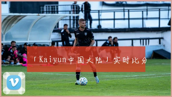 「Kaiyun中国大陆」实时比分