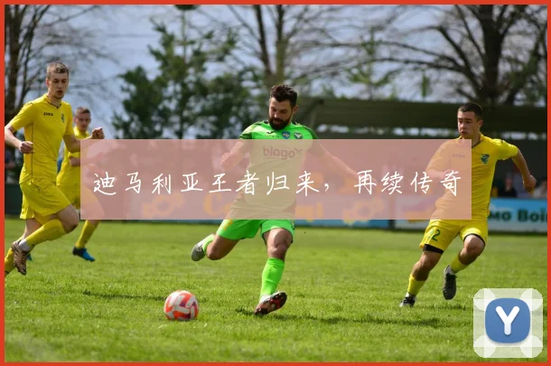 迪马利亚王者归来，再续传奇