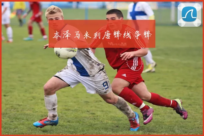 本泽马米利唐锋线争锋