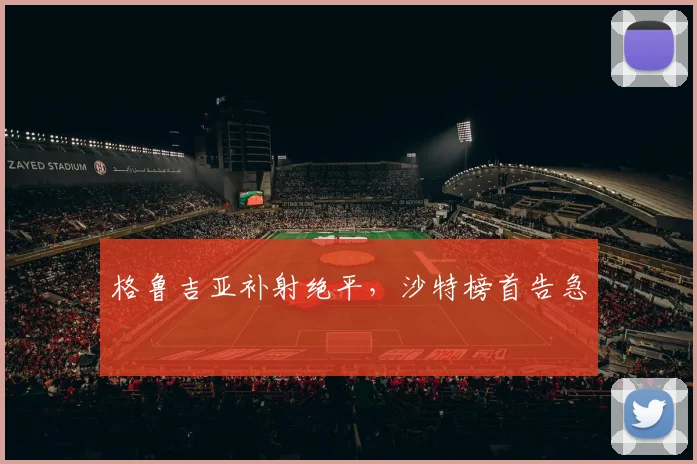 格鲁吉亚补射绝平，沙特榜首告急