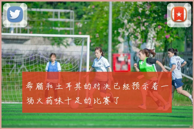 希腊和土耳其的对决已经预示着一场火药味十足的比赛了