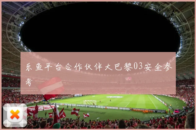 乐鱼平台合作伙伴大巴黎03安全参考