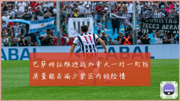 巴萨姆拉维迎战加拿大一对一盯防质量能否减少禁区内的险情