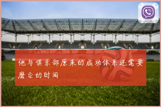 他与俱乐部原来的成功体系还需要磨合的时间