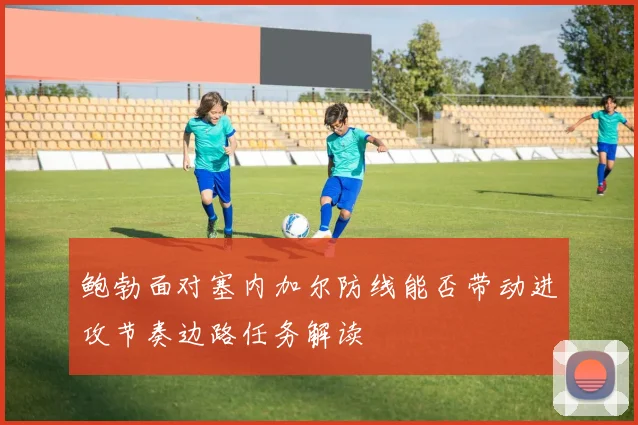 鲍勃面对塞内加尔防线能否带动进攻节奏边路任务解读