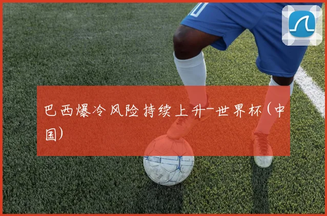 巴西爆冷风险持续上升-世界杯(中国)